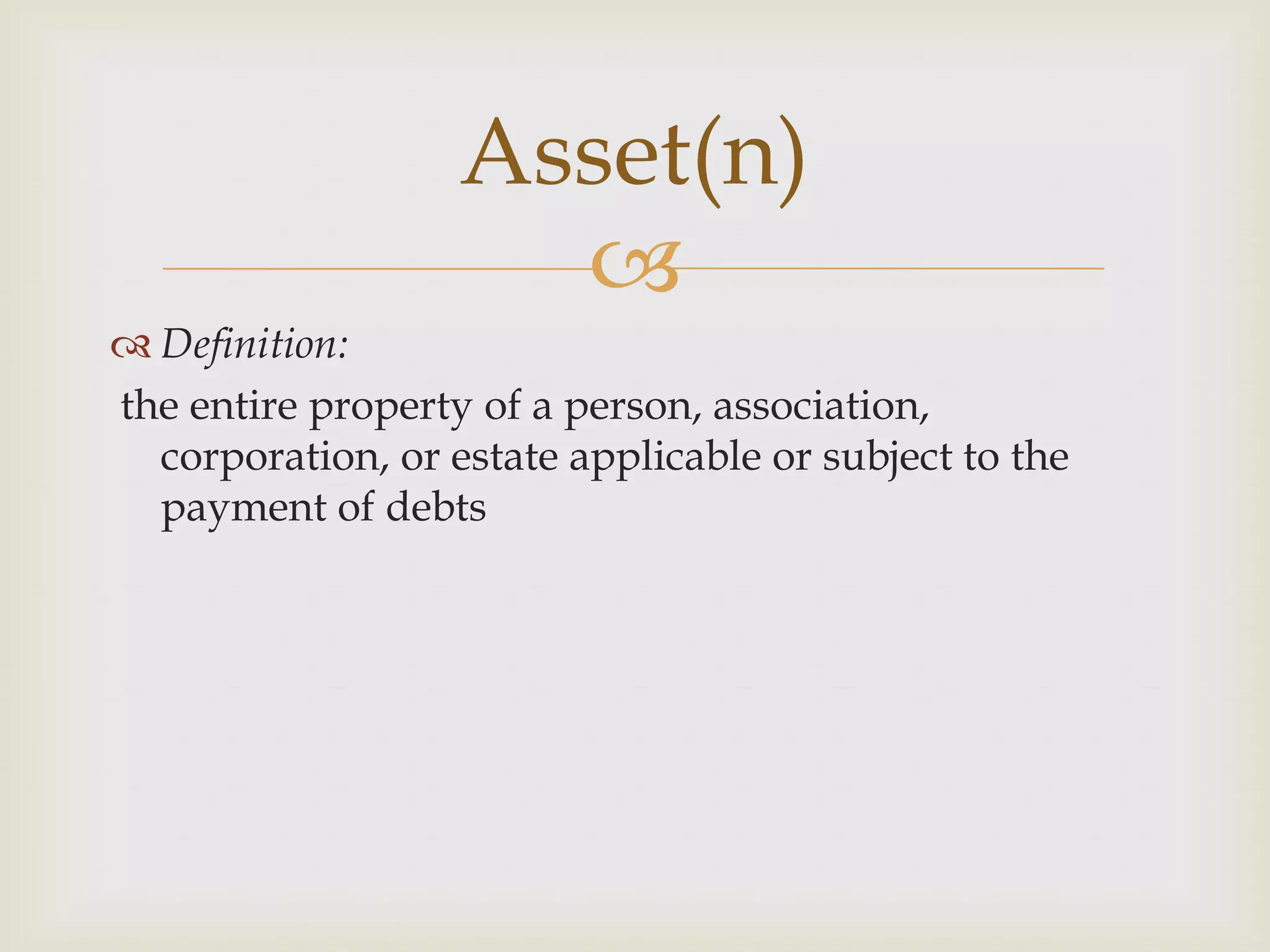 Asset(n)
                     
 Definition:
the entire property of a person, association,
  corporation, or estate applicable or subject to the
  payment of debts
 