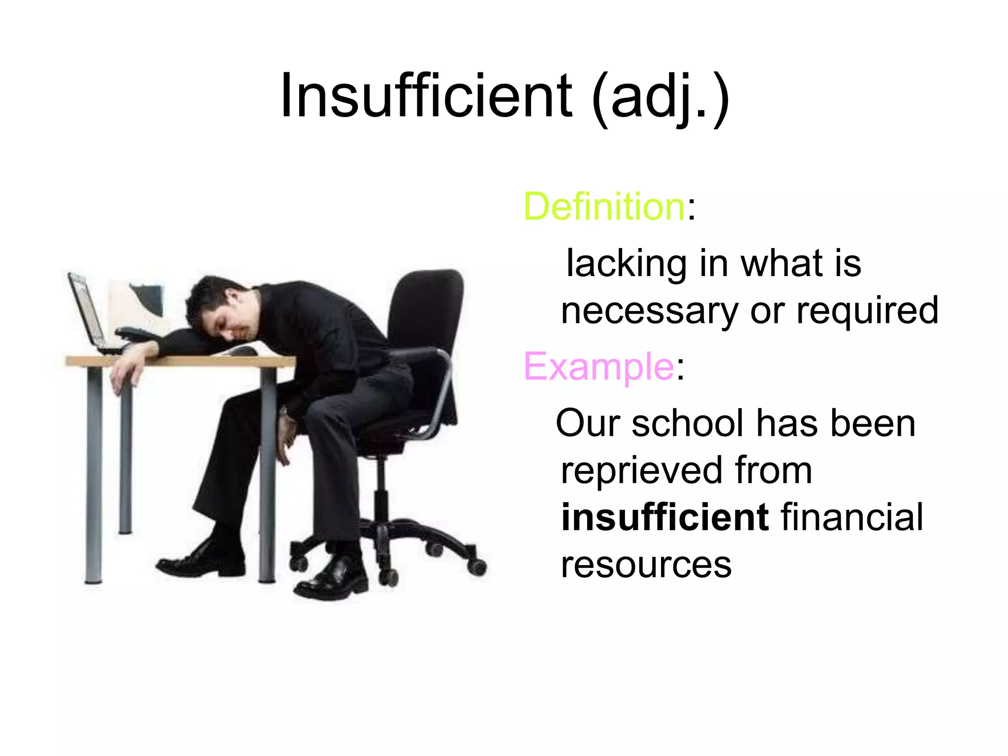 Insufficient (adj.)
          Definition:
             lacking in what is
            necessary or required
          Example:
           Our school has been
            reprieved from
            insufficient financial
            resources
 