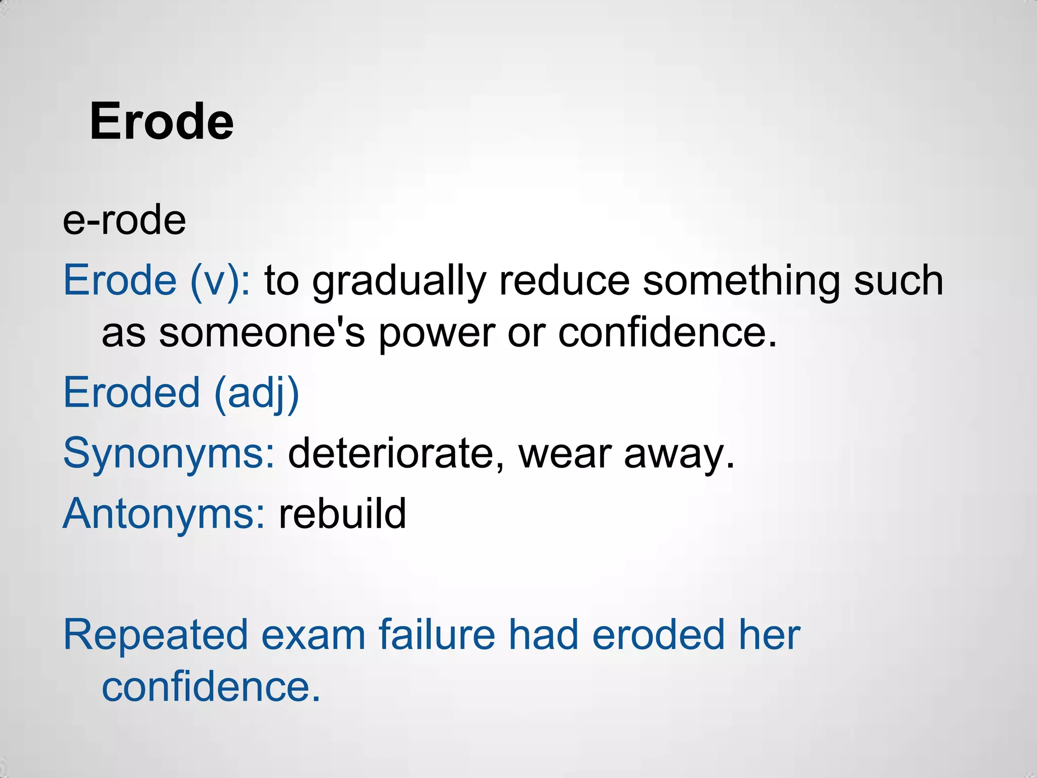 Erode
e-rode
Erode (v): to gradually reduce something such
  as someone's power or confidence.
Eroded (adj)
Synonyms: deteriorate, wear away.
Antonyms: rebuild

Repeated exam failure had eroded her
 confidence.
 