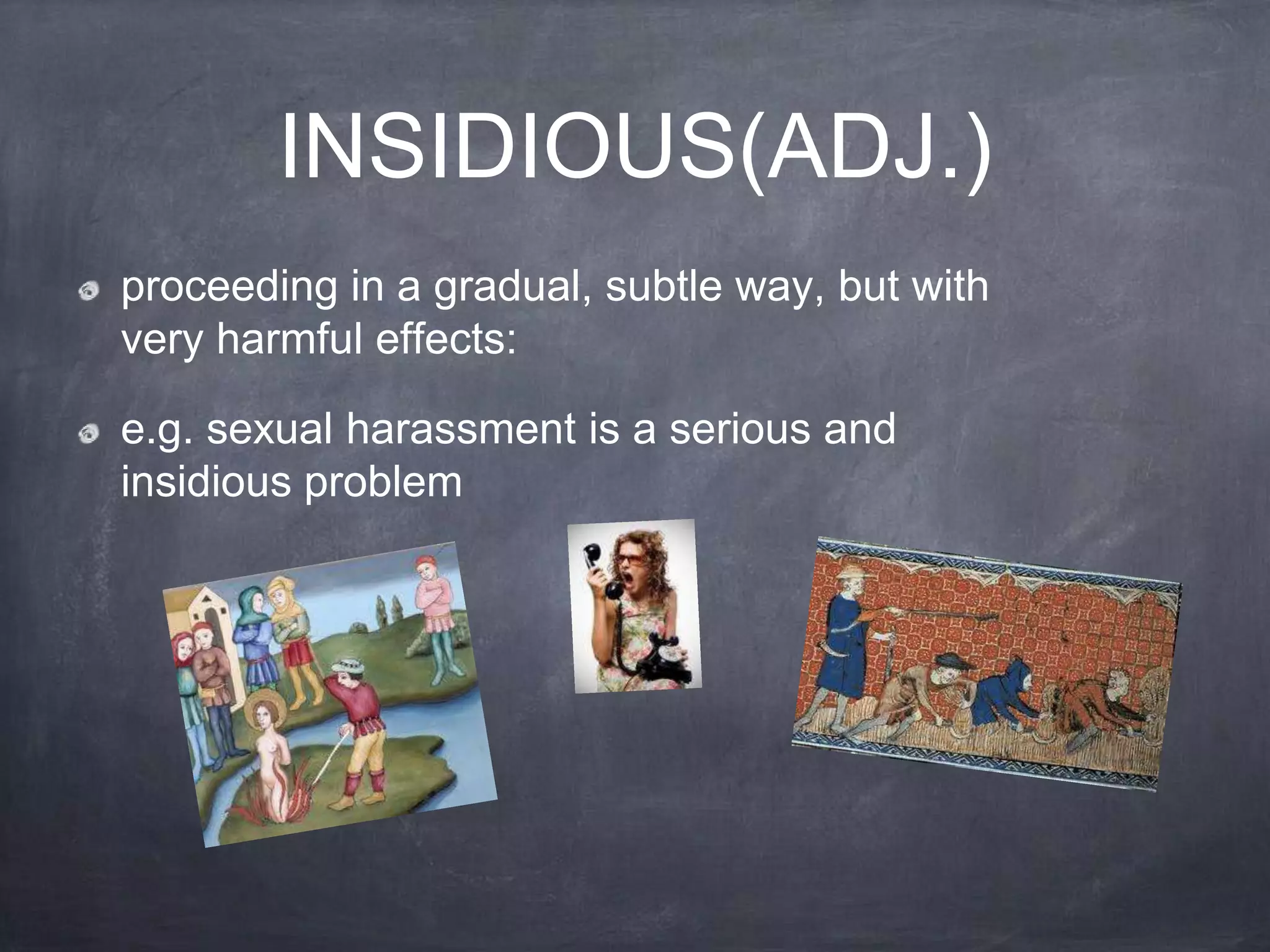 INSIDIOUS(ADJ.)
proceeding in a gradual, subtle way, but with
very harmful effects:

e.g. sexual harassment is a serious and
insidious problem
 