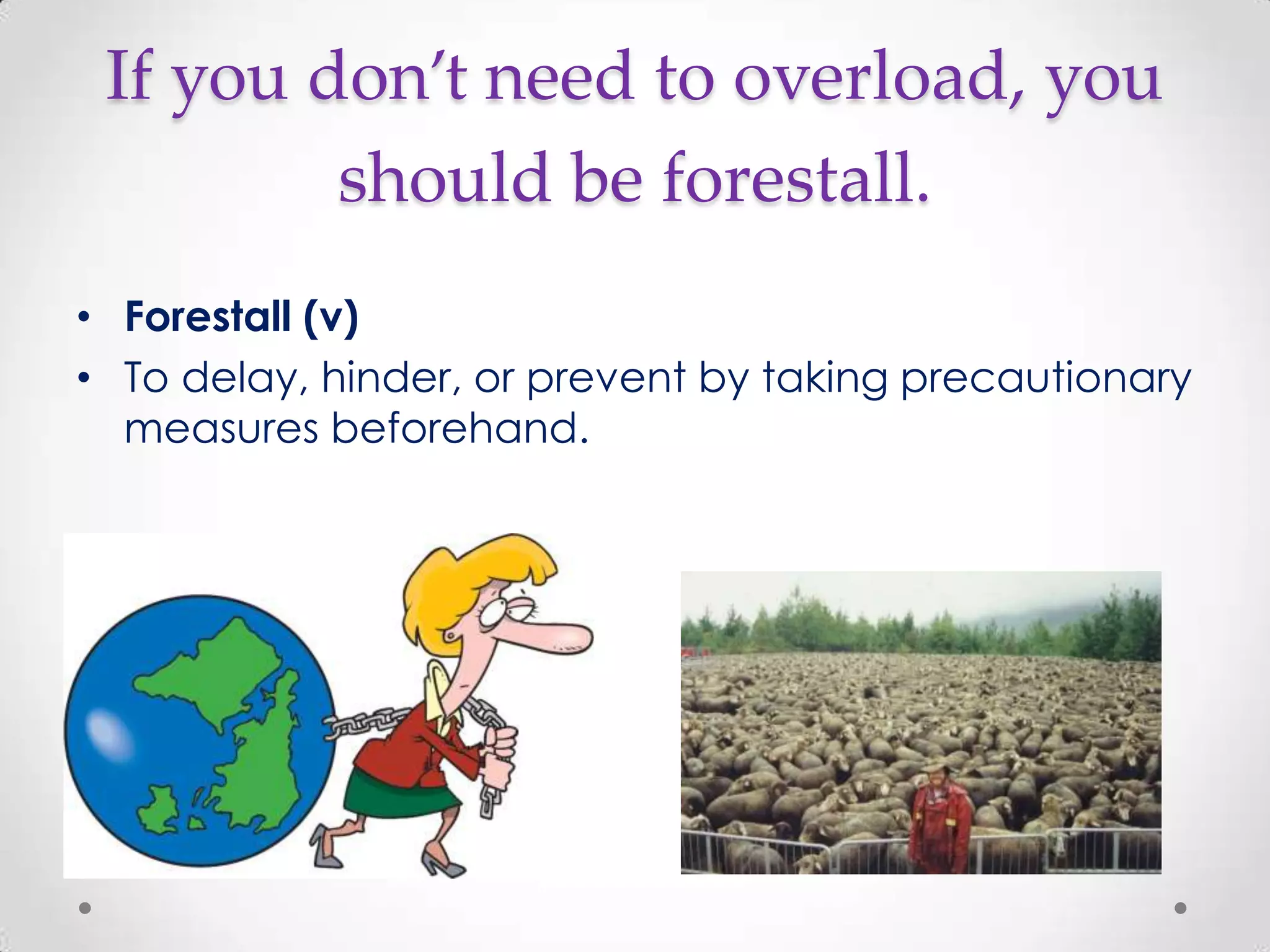If you don’t need to overload, you
         should be forestall.
• Forestall (v)
• To delay, hinder, or prevent by taking precautionary
  measures beforehand.
 