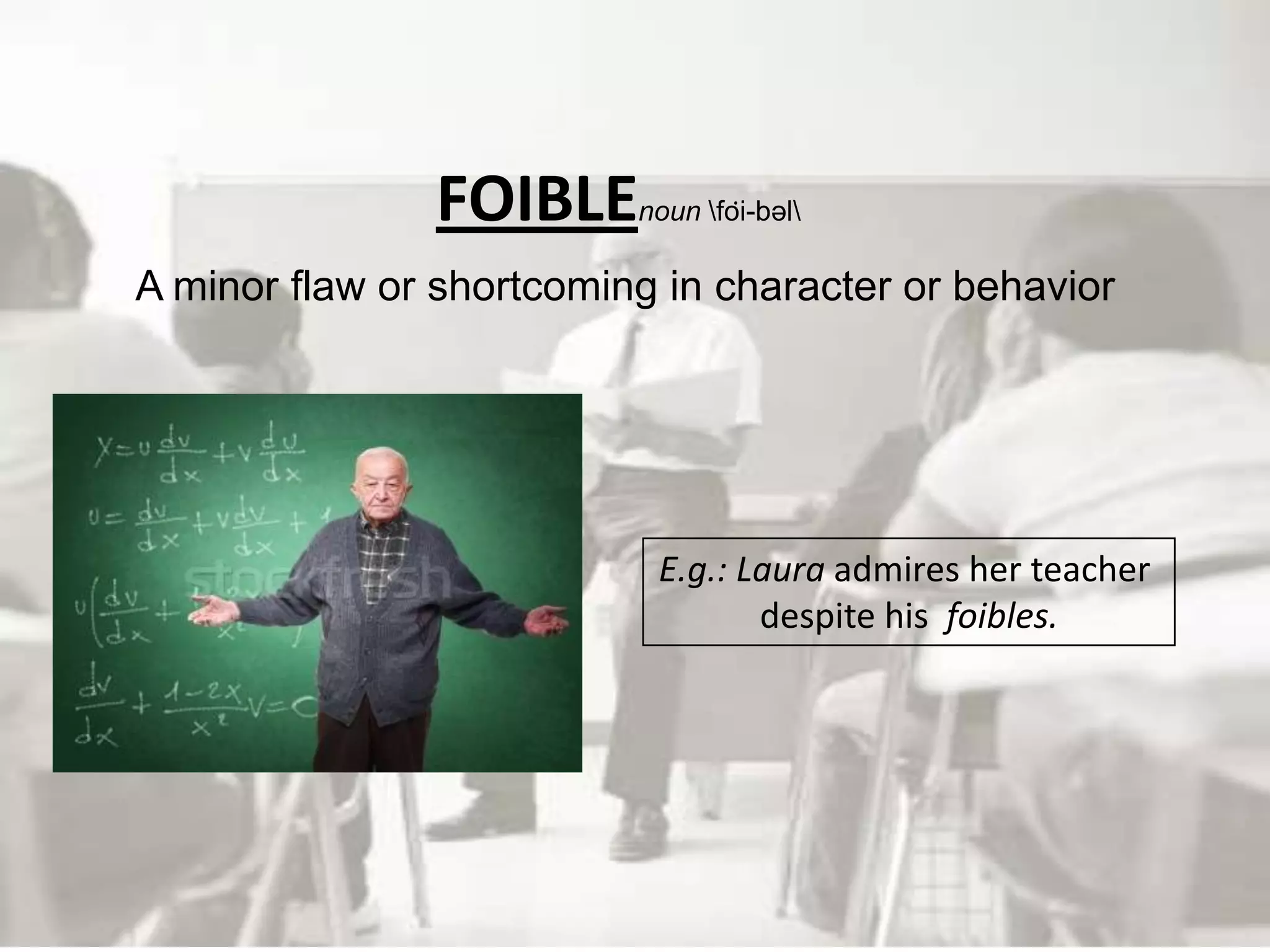 FOIBLE     noun fȯi-bəl

A minor flaw or shortcoming in character or behavior




                           E.g.: Laura admires her teacher
                                  despite his foibles.
 