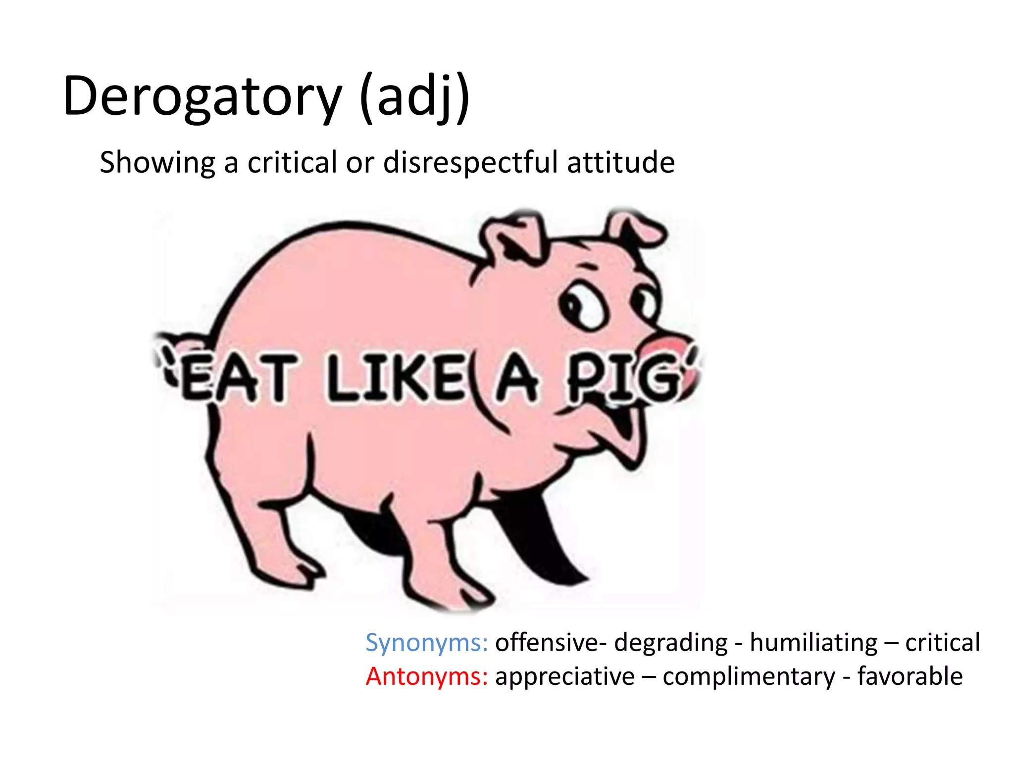 Derogatory (adj)
 Showing a critical or disrespectful attitude




                     Synonyms: offensive- degrading - humiliating – critical
                     Antonyms: appreciative – complimentary - favorable
 