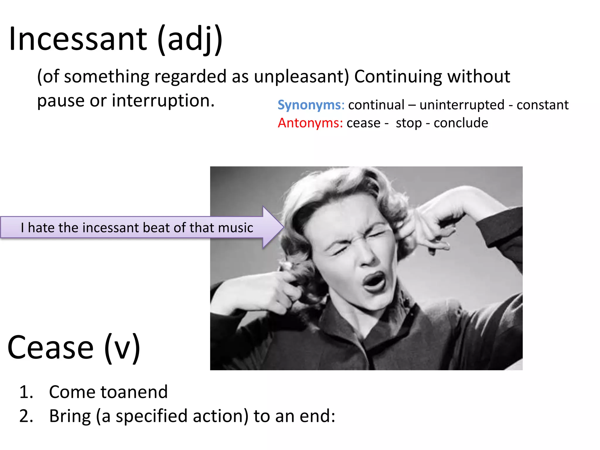 Incessant (adj)
  (of something regarded as unpleasant) Continuing without
  pause or interruption.      Synonyms: continual – uninterrupted - constant
                                          Antonyms: cease - stop - conclude




I hate the incessant beat of that music




Cease (v)
1. Come toanend
2. Bring (a specified action) to an end:
 