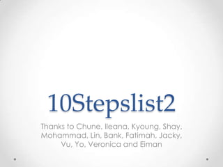 10Stepslist2
Thanks to Chune, Ileana, Kyoung, Shay,
Mohammad, Lin, Bank, Fatimah, Jacky,
     Vu, Yo, Veronica and Eiman
 