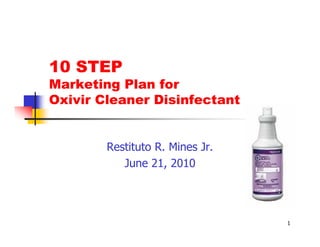 10 STEP
Marketing Plan for
Oxivir Cleaner Disinfectant


        Restituto R. Mines Jr.
           June 21, 2010




                                 1
 