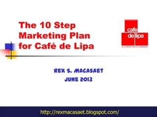 The 10 Step
Marketing Plan
for Café de Lipa
Rex S. Macasaet
June 2013
http://rexmacasaet.blogspot.com/
 