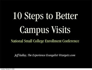 10 Steps to Better
                        Campus Visits
                   National Small College Enrollment Conference


                             Jeff Kallay, The Experience Evangelist @targetx.com



Tuesday, February 10, 2009
 