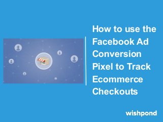 How to use the
Facebook Ad
Conversion
Pixel to Track
Ecommerce
Checkouts
 