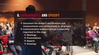 8. COMMUNICATE AND SPECIFY
 Document the design’s specifications and
measurements and communicate to all groups
 Communication between groups is especially
important in this stage
 Meetings
 Presentations
 Reports
 Drawings
 