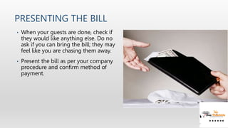 PRESENTING THE BILL
• When your guests are done, check if
they would like anything else. Do no
ask if you can bring the bi...
