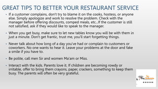 GREAT TIPS TO BETTER YOUR RESTAURANT SERVICE
• If a customer complains, don't try to blame it on the cooks, hostess, or an...