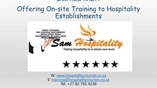 SAM HOSPITALITY
Offering On-site Training to Hospitality
Establishments
W: www.hospitalitycourses.co.za
E: training@hospit...