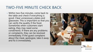 TWO-FIVE MINUTE CHECK BACK
• Within two-five minutes, come back to
the table and check if everything is
good. Clear unnece...