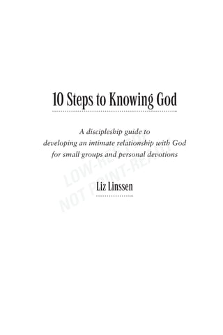 10 Steps to Knowing God

                            DFdevotions
           A discipleship guide to


                      S P EADY
developing an intimate relationship with God


                 RE -R
  for small groups and personal


            W- INT
       LO Liz Linssen
               PR
      N OT
 
