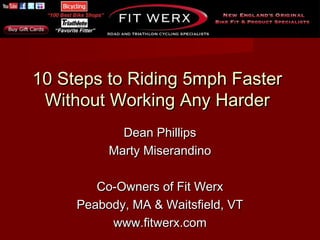 10 Steps to Riding 5mph Faster
 Without Working Any Harder
            Dean Phillips
          Marty Miserandino

        Co-Owners of Fit Werx
     Peabody, MA & Waitsfield, VT
          www.fitwerx.com
 