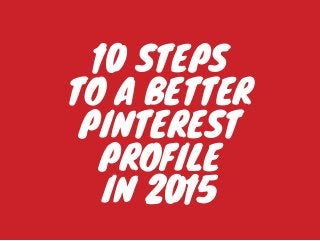10 STEPS
TO A BETTER
PINTEREST
PROFILE
IN 2015
 