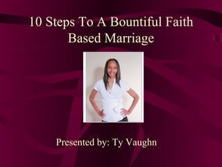 10 Steps To A Bountiful Faith
       Based Marriage




    Presented by: Ty Vaughn
 