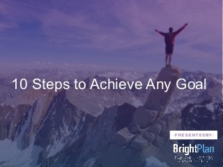 10 Steps to Achieve Any Goal
P R E S E N T E D BY :
 