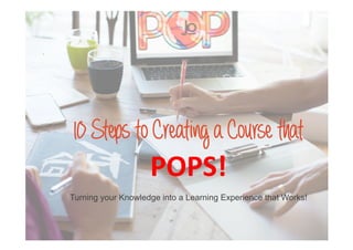 .
10StepstoCreatingaCoursethat
POPS!
Turning your Knowledge into a Learning Experience that Works!
 