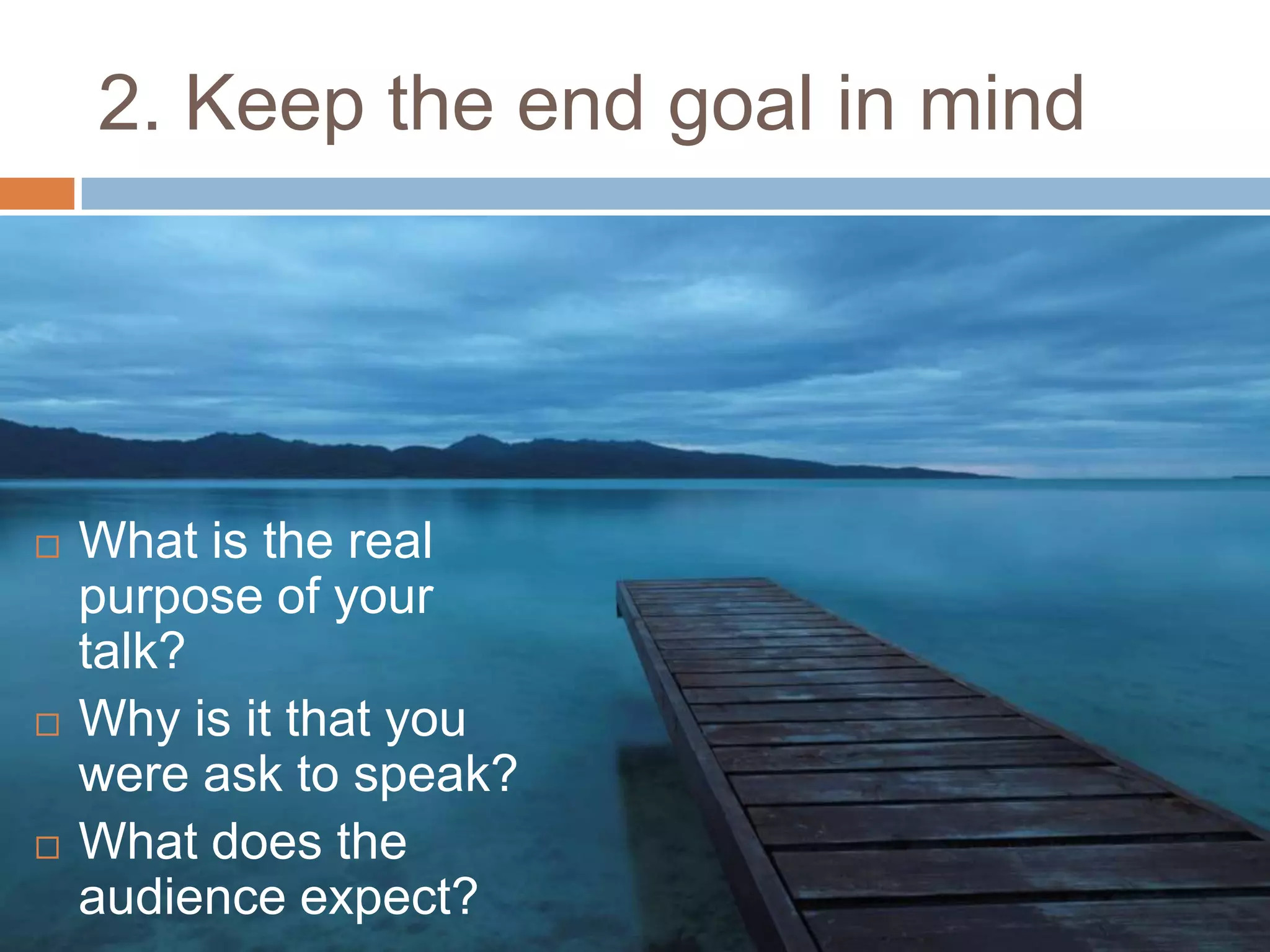 2. Keep the end goal in mind




   What is the real
    purpose of your
    talk?
   Why is it that you
    were ask to speak?
   What does the
    audience expect?
 