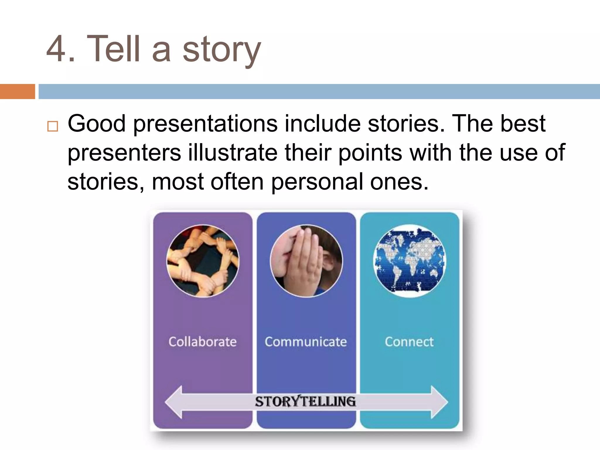 4. Tell a story
   Good presentations include stories. The best
    presenters illustrate their points with the use of
    stories, most often personal ones.
 