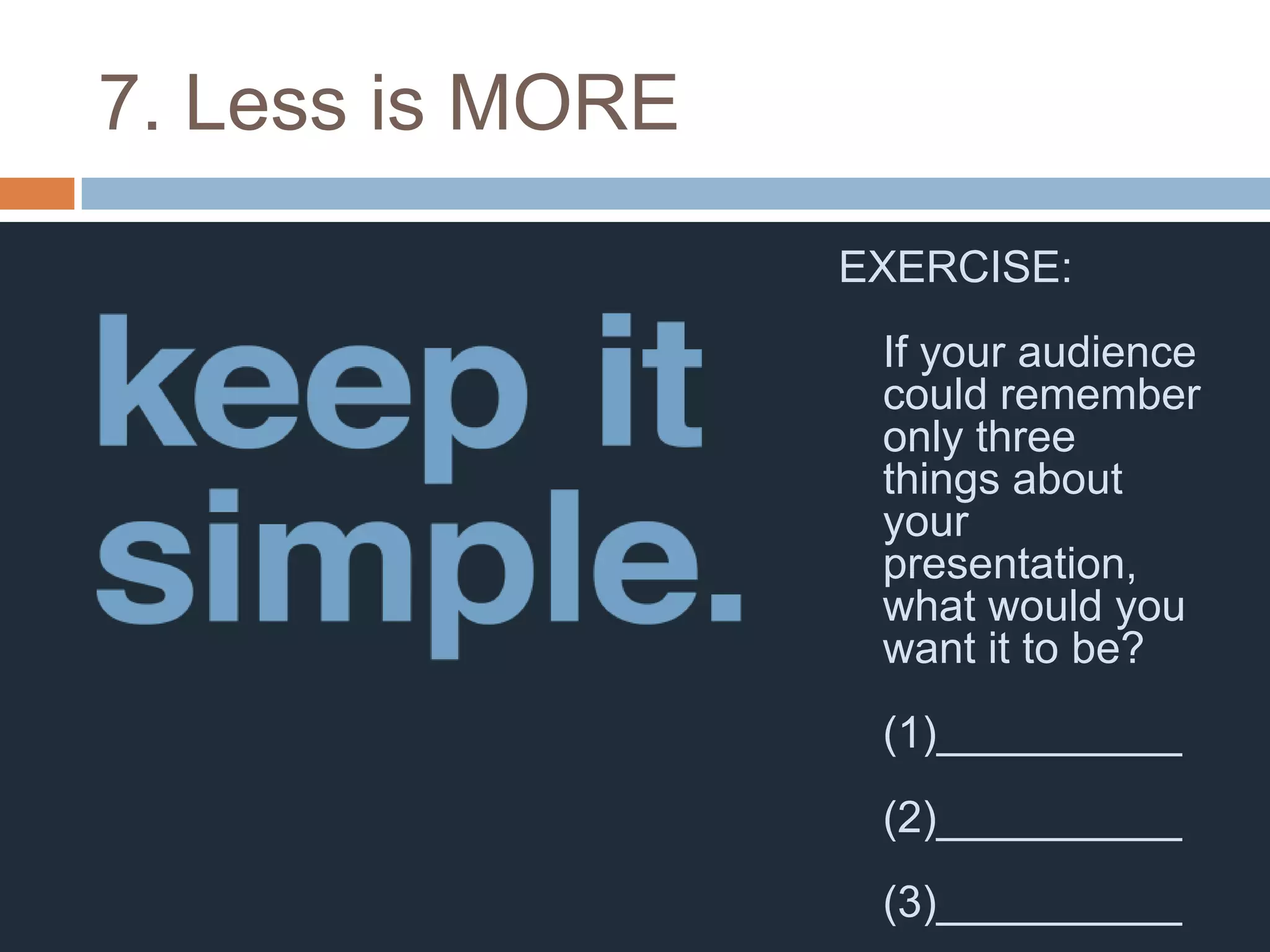 7. Less is MORE
                  EXERCISE:
                   If your audience
                   could remember
                   only three
                   things about
                   your
                   presentation,
                   what would you
                   want it to be?
                   (1)__________
                   (2)__________
                   (3)__________
 