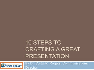 10 STEPS TO
CRAFTING A GREAT
PRESENTATION
By Dr. Curtis R. Rogers, Communications
Director
 