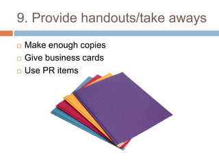 9. Provide handouts/take aways
   Make enough copies
   Give business cards
   Use PR items
 