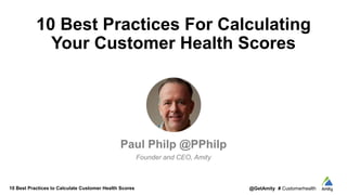 10 Best Practices to Calculate Customer Health Scores @GetAmity # Customerhealth
10 Best Practices For Calculating
Your Customer Health Scores
Paul Philp @PPhilp
Founder and CEO, Amity
 