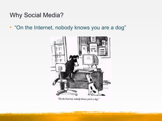 Why Social Media?
• “On the Internet, nobody knows you are a dog”
 