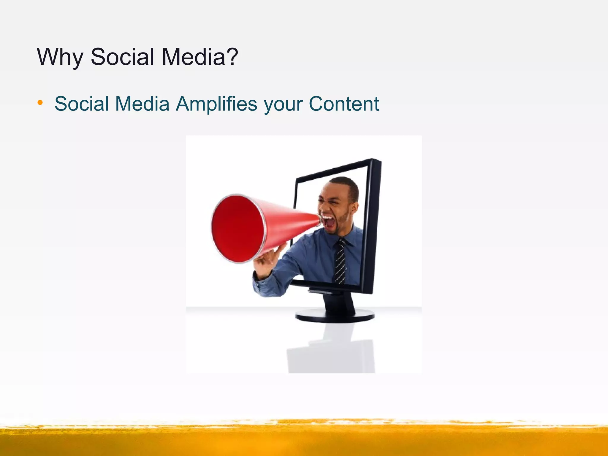 Why Social Media?
• Social Media Amplifies your Content
 