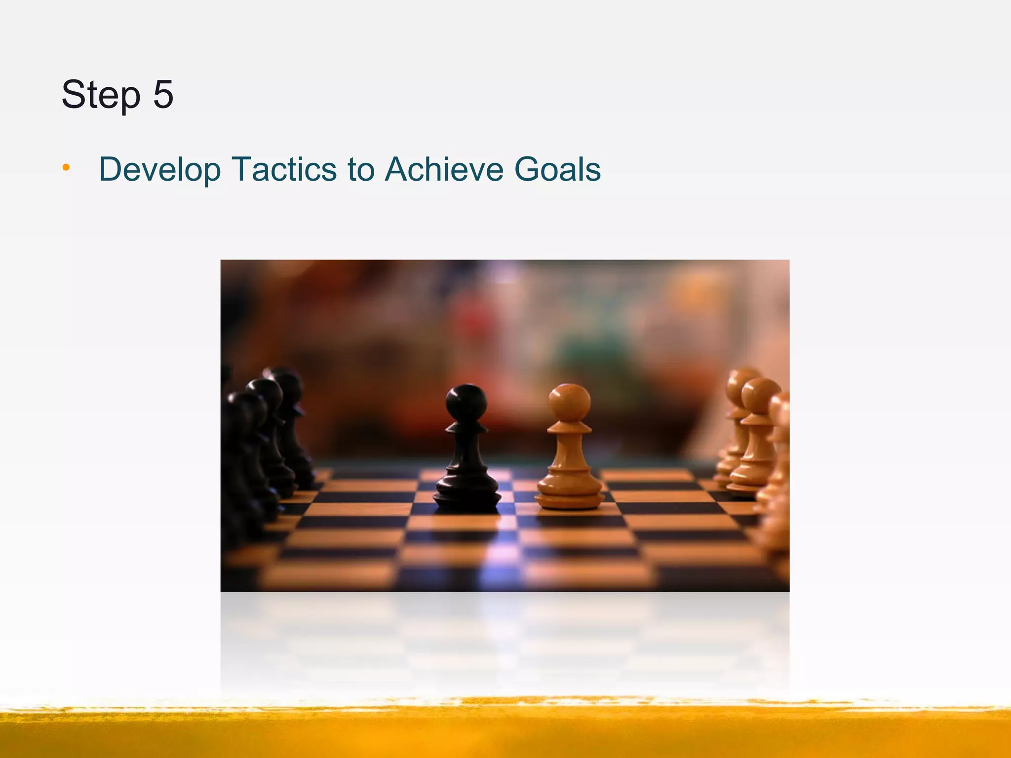 Step 5
• Develop Tactics to Achieve Goals
 