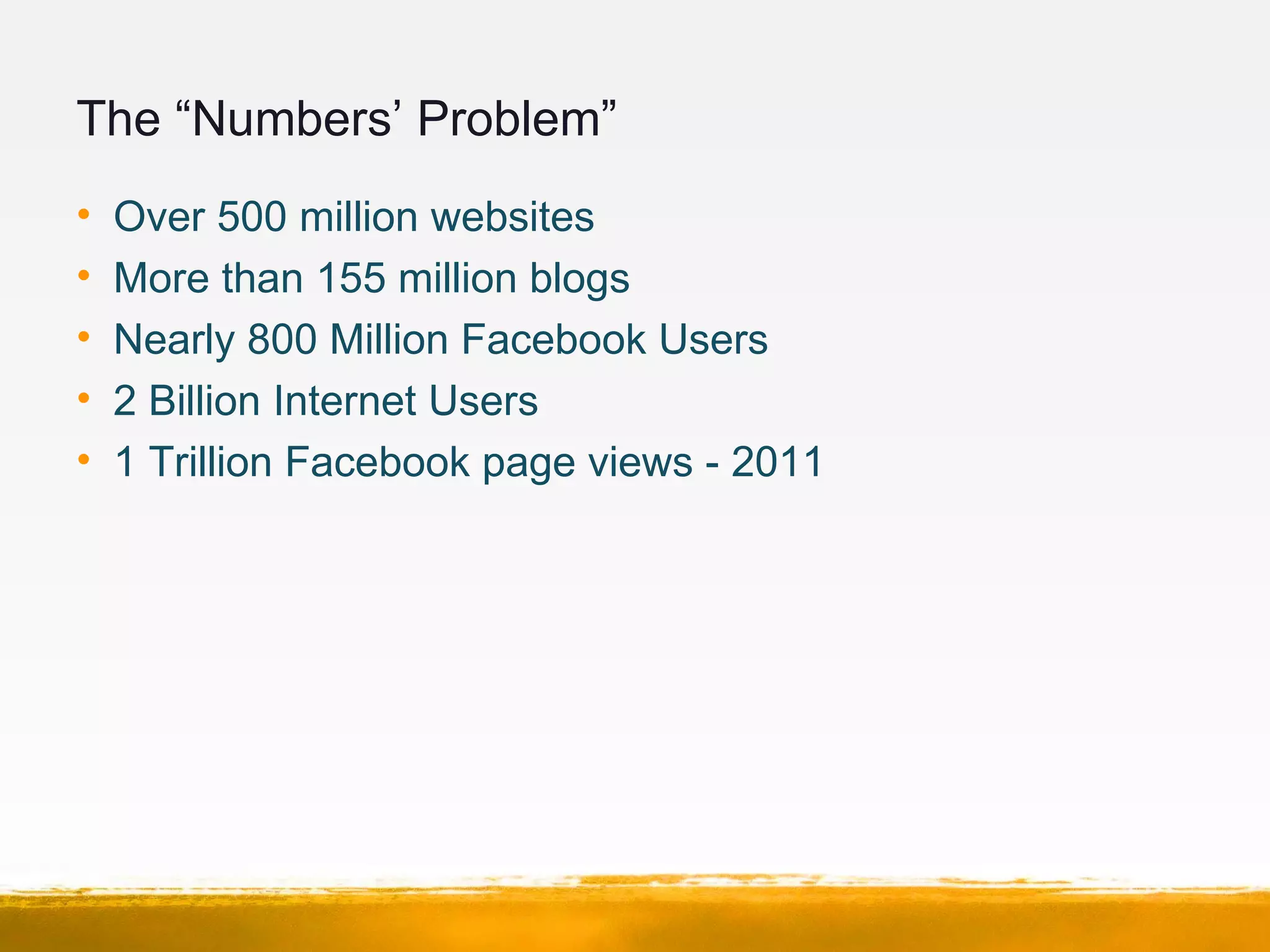 The “Numbers’ Problem”
• Over 500 million websites
• More than 155 million blogs
• Nearly 800 Million Facebook Users
• 2 Billion Internet Users
• 1 Trillion Facebook page views - 2011
 