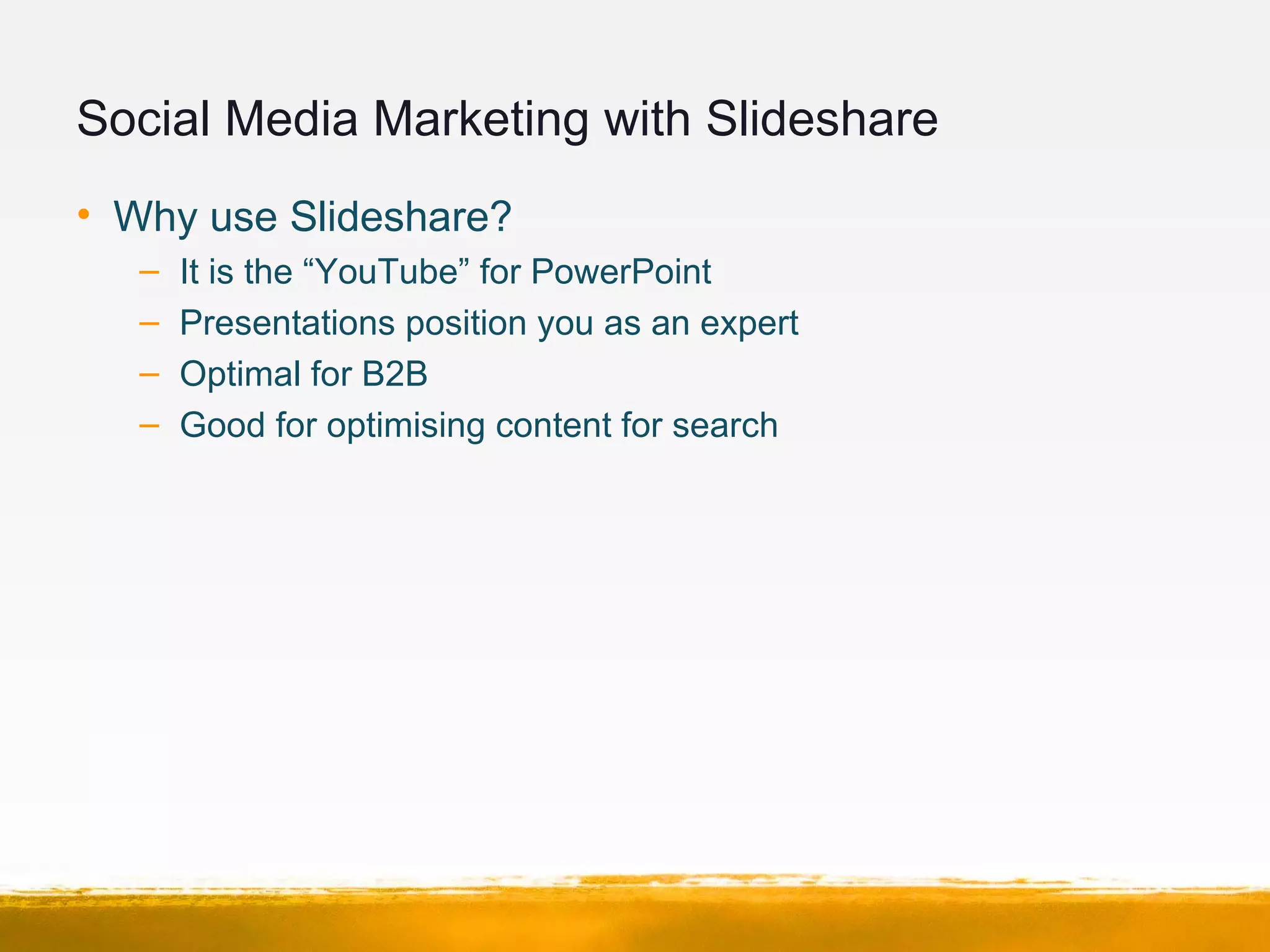 Social Media Marketing with Slideshare
• Why use Slideshare?
– It is the “YouTube” for PowerPoint
– Presentations position you as an expert
– Optimal for B2B
– Good for optimising content for search
 
