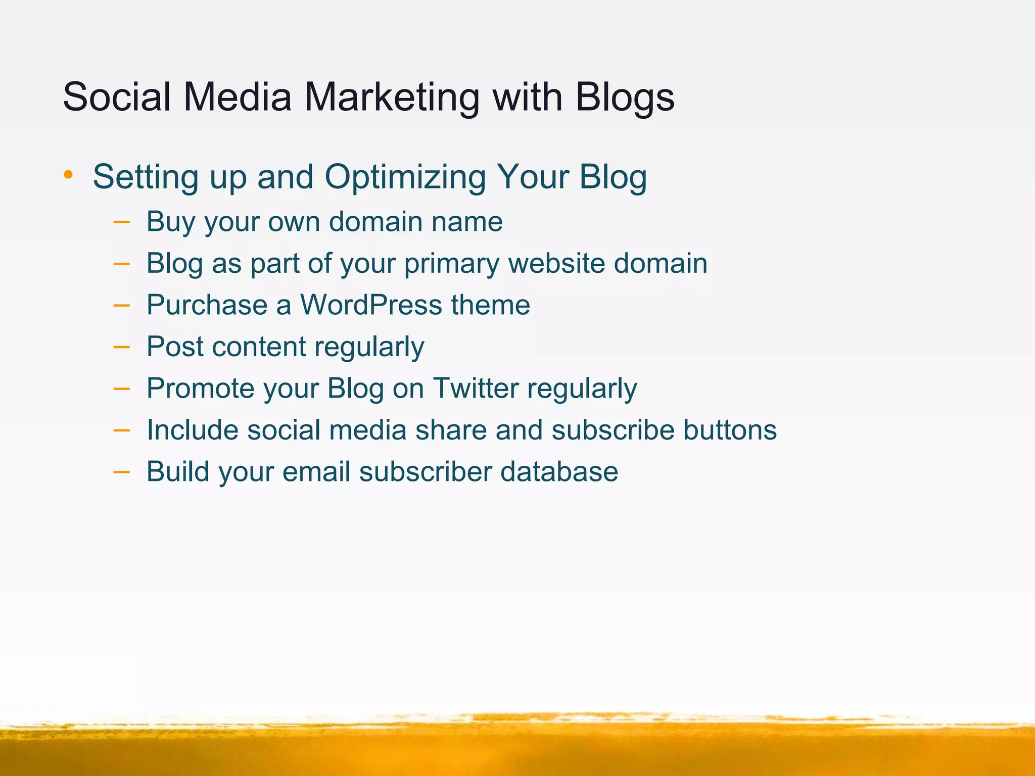 Social Media Marketing with Blogs
• Setting up and Optimizing Your Blog
– Buy your own domain name
– Blog as part of your primary website domain
– Purchase a WordPress theme
– Post content regularly
– Promote your Blog on Twitter regularly
– Include social media share and subscribe buttons
– Build your email subscriber database
 