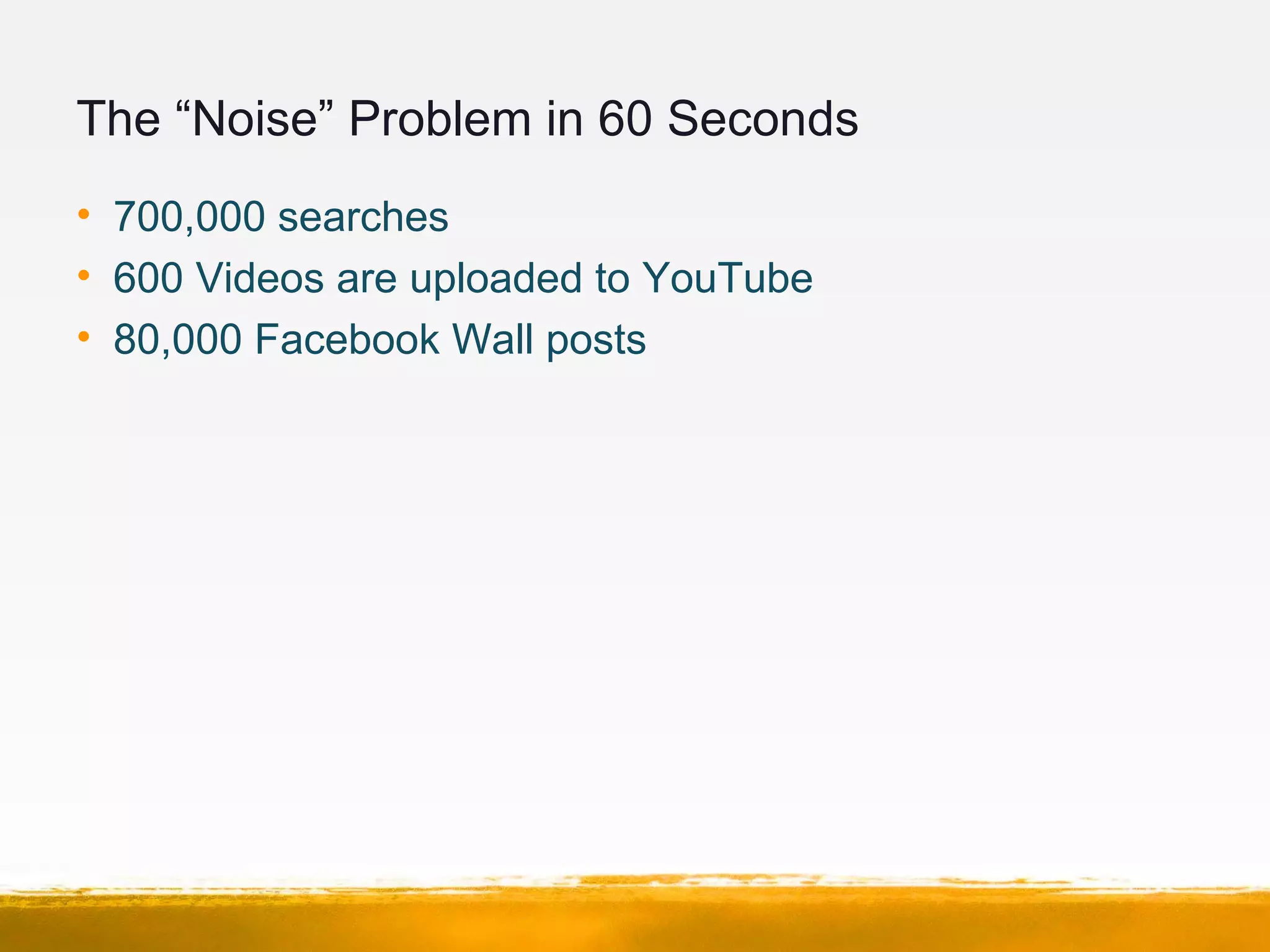 The “Noise” Problem in 60 Seconds
• 700,000 searches
• 600 Videos are uploaded to YouTube
• 80,000 Facebook Wall posts
 