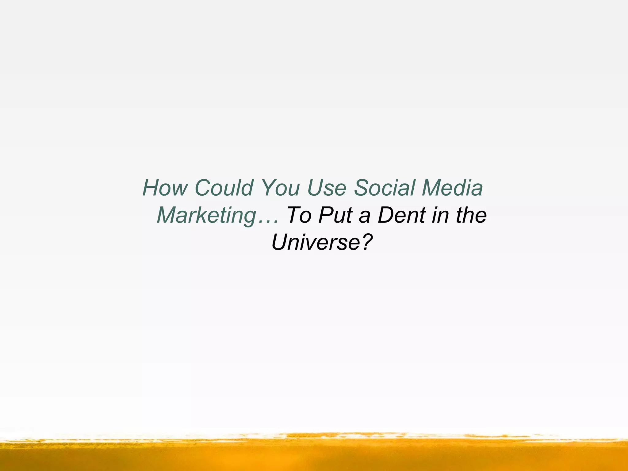 How Could You Use Social Media
Marketing… To Put a Dent in the
Universe?
 