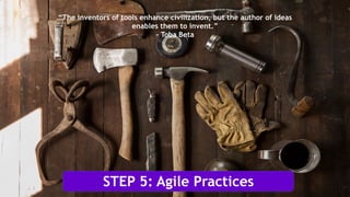 STEP 5: Agile Practices
“The inventors of tools enhance civilization, but the author of ideas
enables them to invent.”
- Toba Beta
!15
 