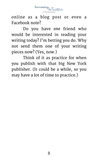 !
online as a blog post or even a
Facebook note?

	 Do you have one friend who
would be interested in reading your
writing today? I’m betting you do. Why
not send them one of your writing
pieces now? (Yes, now.)

	 Think of it as practice for when
you publish with that big New York
publisher. (It could be a while, so you
may have a lot of time to practice.) 
!8
 