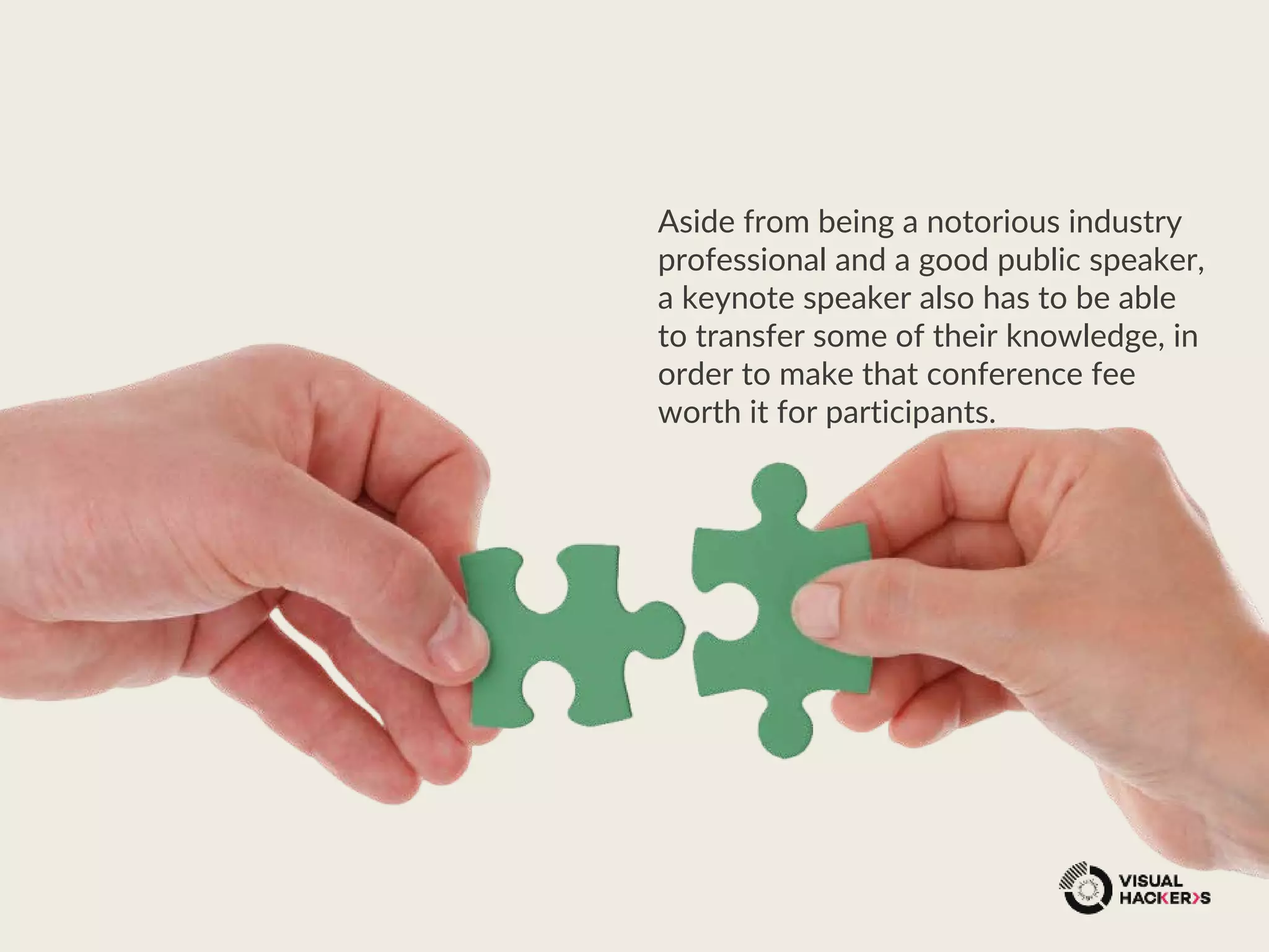 Aside from being a notorious industry
professional and a good public speaker,
a keynote speaker also has to be able
to transfer some of their knowledge, in
order to make that conference fee
worth it for participants.
 