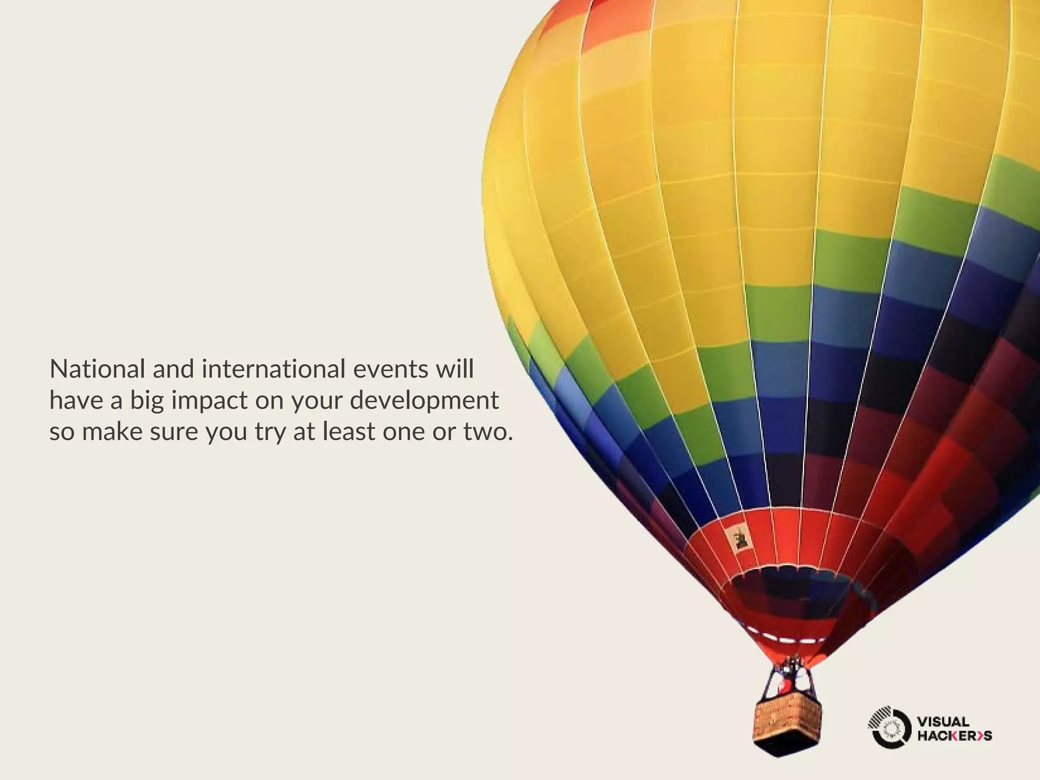 National and international events will
have a big impact on your development
so make sure you try at least one or two.
 