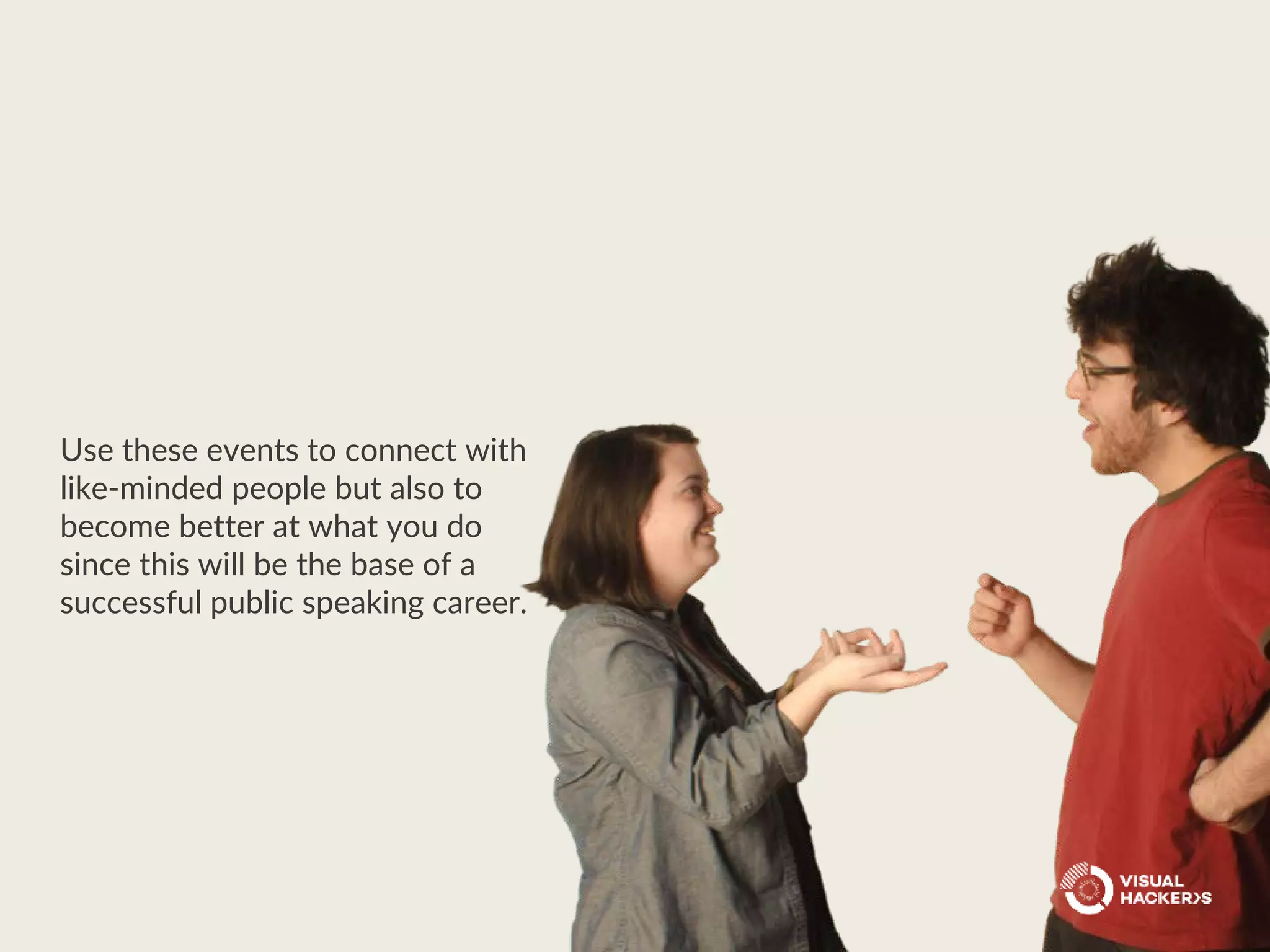 Use these events to connect with
like-minded people but also to
become better at what you do
since this will be the base of a
successful public speaking career.
 