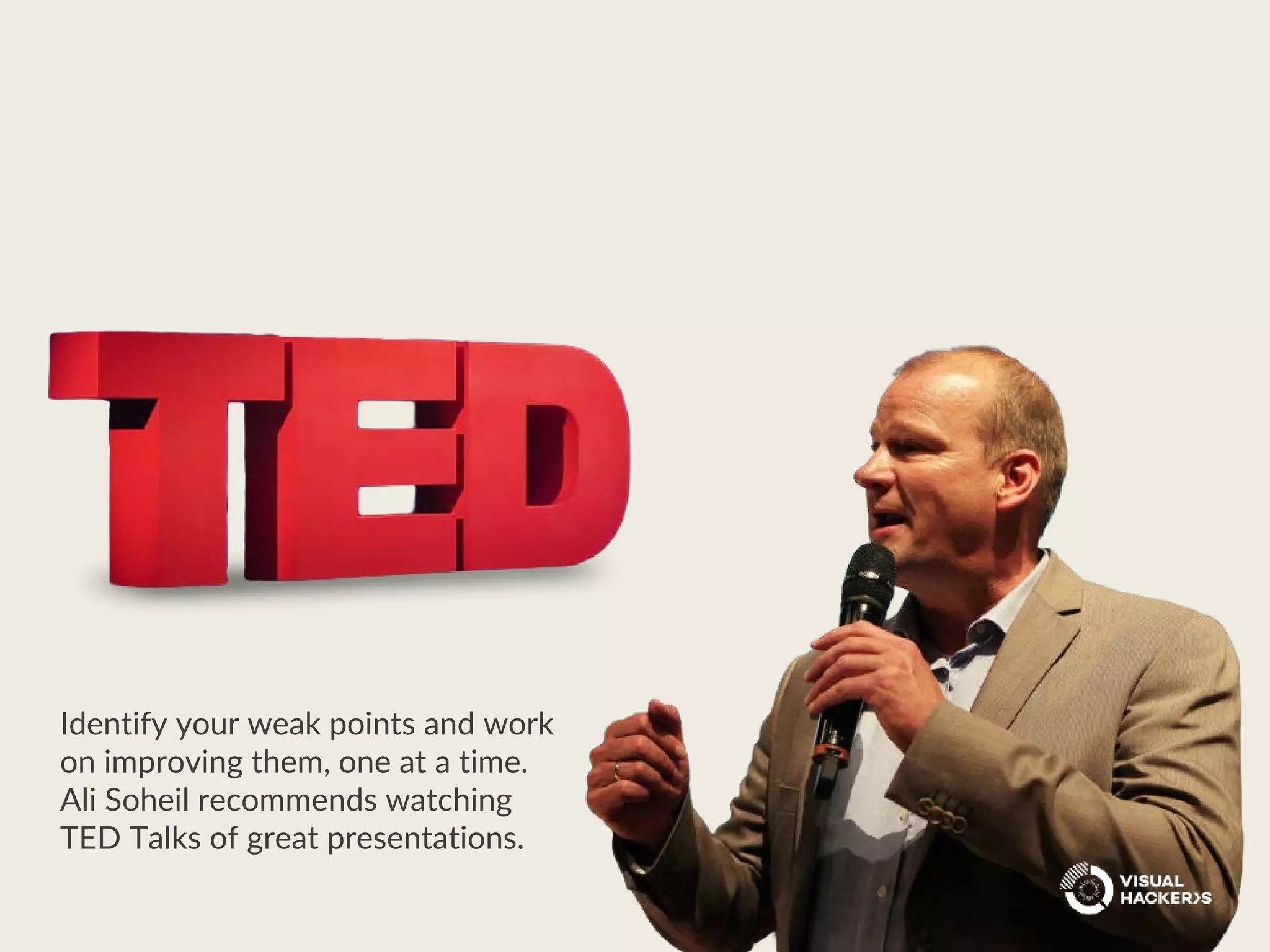 Identify your weak points and work
on improving them, one at a time.
Ali Soheil recommends watching
TED Talks of great presentations.
 