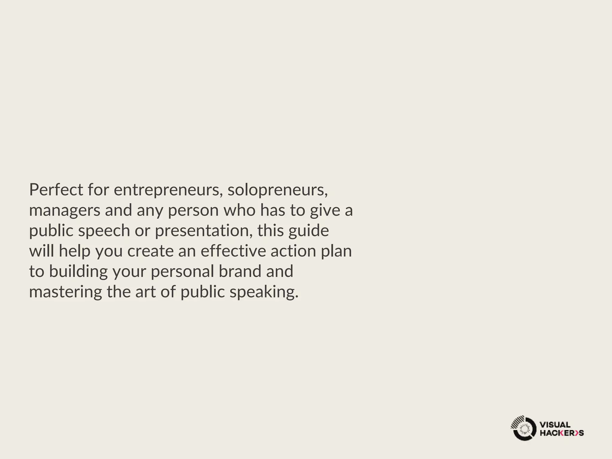 Perfect for entrepreneurs, solopreneurs,
managers and any person who has to give a
public speech or presentation, this guide
will help you create an effective action plan
to building your personal brand and
mastering the art of public speaking.
 