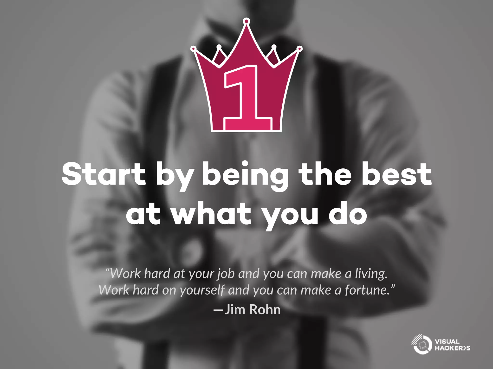 Start by being the best
at what you do
“Work hard at your job and you can make a living.
Work hard on yourself and you can make a fortune.”
 — Jim Rohn
 