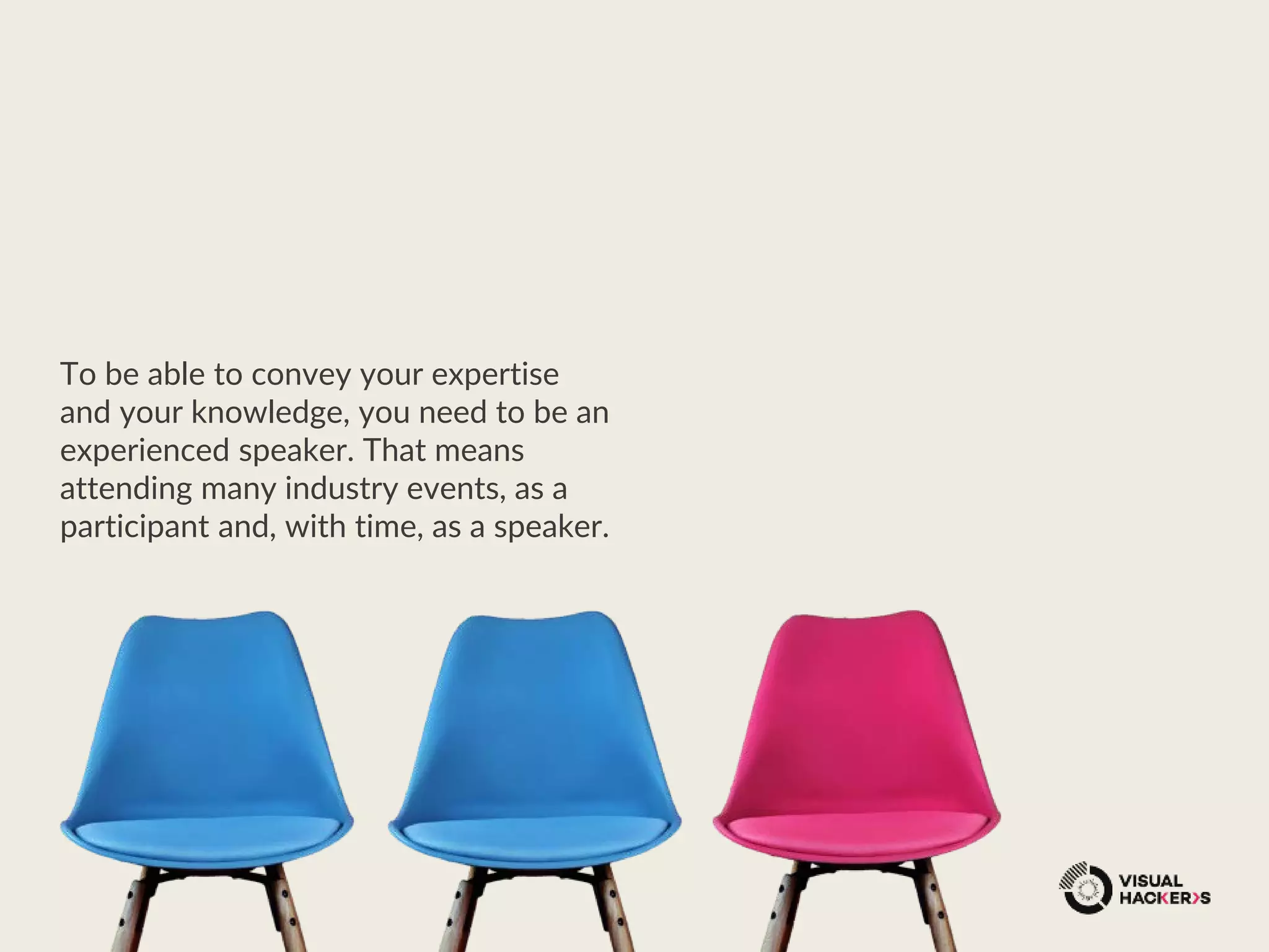 To be able to convey your expertise
and your knowledge, you need to be an
experienced speaker. That means
attending many industry events, as a
participant and, with time, as a speaker.
 