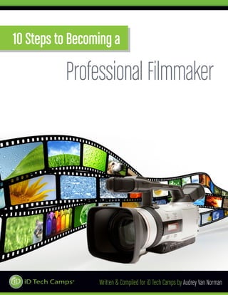 10 Steps to Becoming a

          Professional Filmmaker




                 Written & Compiled for iD Tech Camps by Audrey Van Norman
 
