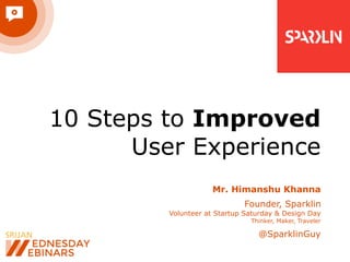 10 Steps to Improved
User Experience
Mr. Himanshu Khanna
Founder, Sparklin
Volunteer at Startup Saturday & Design Day
Thinker, Maker, Traveler

@SparklinGuy

 