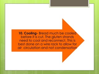10. Cooling- Bread much be cooled
before it is cut. The gluten strands
need to cool and reconnect. This is
best done on a wire rack to allow for
air circulation and not condensation